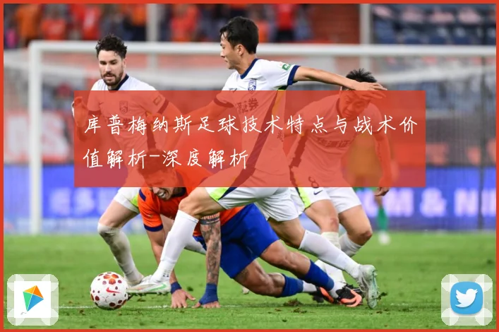 库普梅纳斯足球技术特点与战术价值解析-深度解析