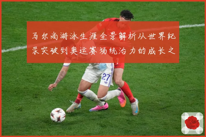 马尔尚游泳生涯全景解析从世界纪录突破到奥运赛场统治力的成长之路-深度解析