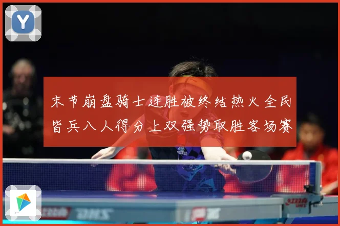末节崩盘骑士连胜被终结热火全民皆兵八人得分上双强势取胜客场赛场复盘-深度解析