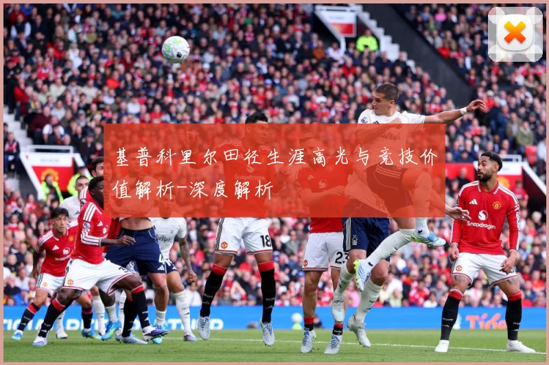 基普科里尔田径生涯高光与竞技价值解析-深度解析
