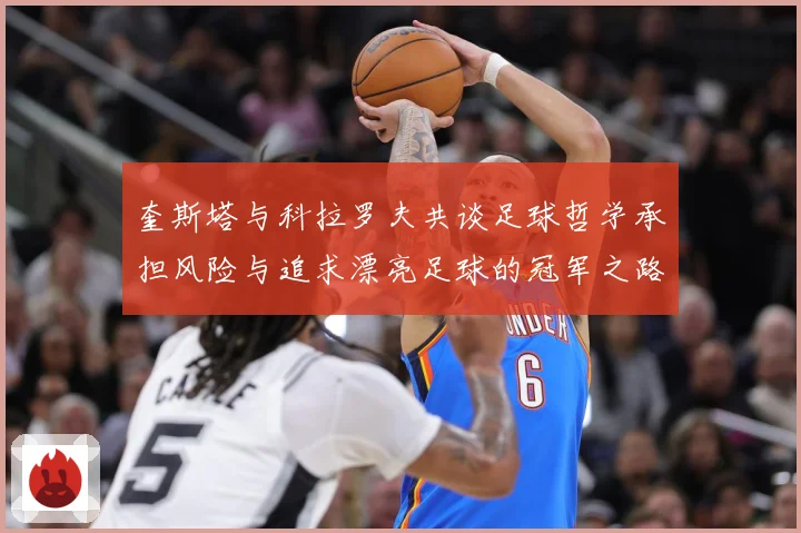 奎斯塔与科拉罗夫共谈足球哲学承担风险与追求漂亮足球的冠军之路数据研判-深度解析