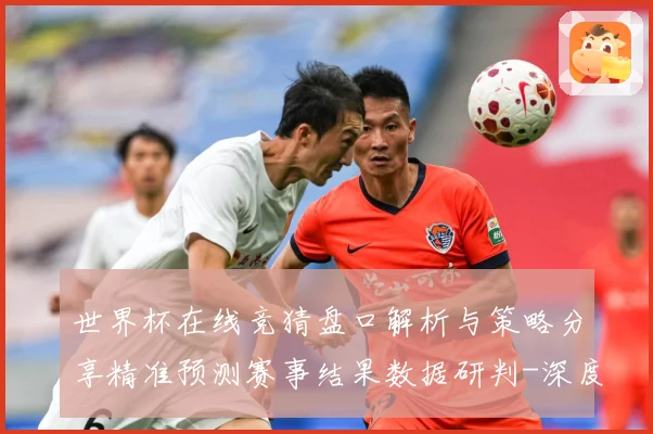 世界杯在线竞猜盘口解析与策略分享精准预测赛事结果数据研判-深度解析