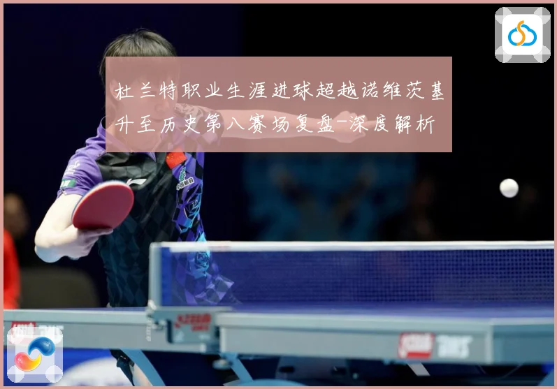 杜兰特职业生涯进球超越诺维茨基升至历史第八赛场复盘-深度解析