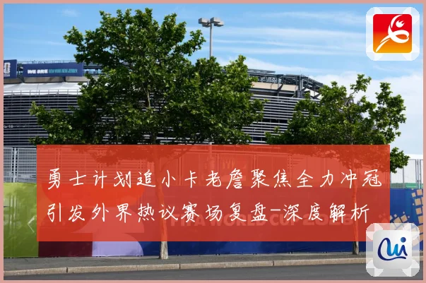 勇士计划追小卡老詹聚焦全力冲冠引发外界热议赛场复盘-深度解析