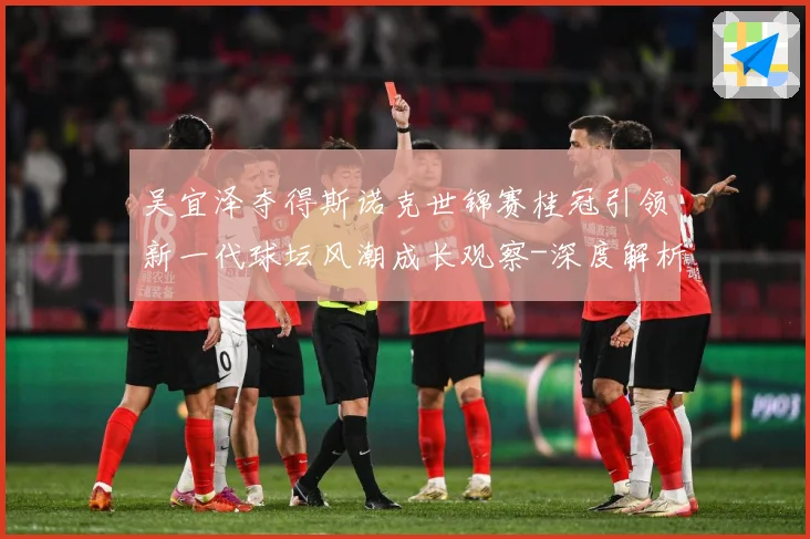 吴宜泽夺得斯诺克世锦赛桂冠引领新一代球坛风潮成长观察-深度解析