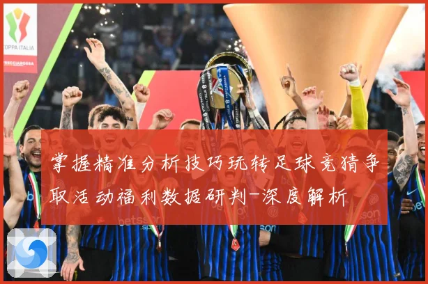 掌握精准分析技巧玩转足球竞猜争取活动福利数据研判-深度解析