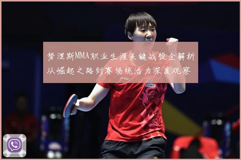 努涅斯MMA职业生涯关键战役全解析从崛起之路到赛场统治力深度观察解析-深度解析