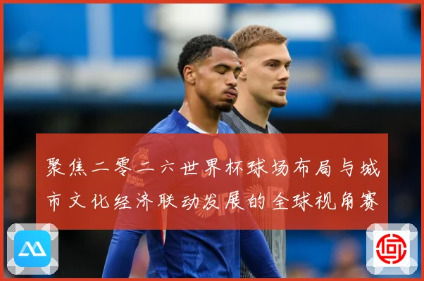 聚焦二零二六世界杯球场布局与城市文化经济联动发展的全球视角赛事前瞻-深度解析