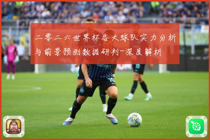 二零二六世界杯各大球队实力分析与前景预测数据研判-深度解析