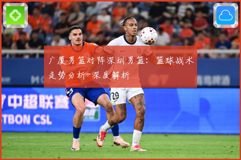 广厦男篮对阵深圳男篮：篮球战术走势分析-深度解析