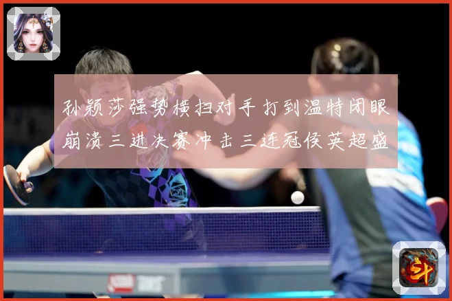 孙颖莎强势横扫对手打到温特闭眼崩溃三进决赛冲击三连冠侯英超盛数据研判-深度解析
