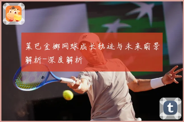 莱巴金娜网球成长轨迹与未来前景解析-深度解析