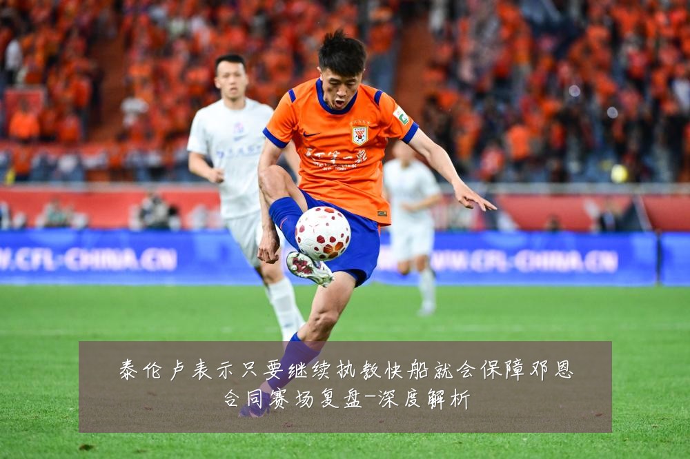 泰伦卢表示只要继续执教快船就会保障邓恩合同赛场复盘-深度解析