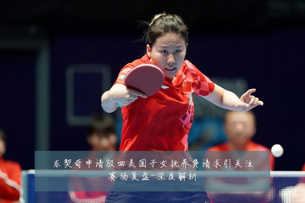 东契奇申请驳回美国子女抚养费请求引关注赛场复盘-深度解析