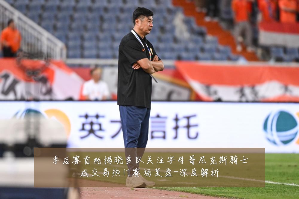 季后赛首轮揭晓多队关注字母哥尼克斯骑士成交易热门赛场复盘-深度解析
