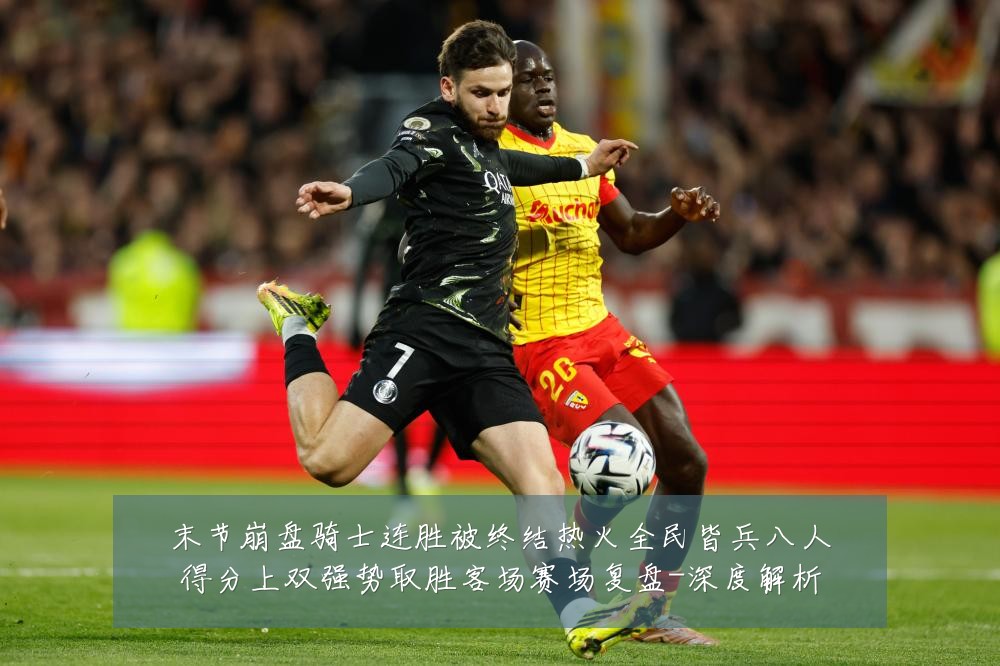 末节崩盘骑士连胜被终结热火全民皆兵八人得分上双强势取胜客场赛场复盘-深度解析