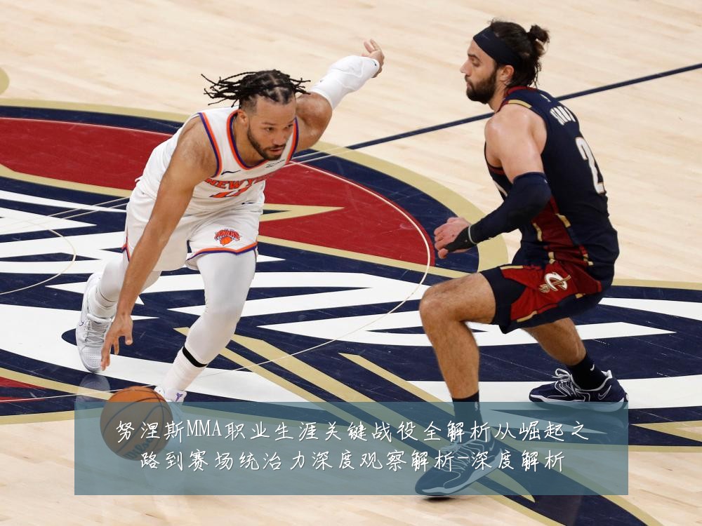 努涅斯MMA职业生涯关键战役全解析从崛起之路到赛场统治力深度观察解析-深度解析