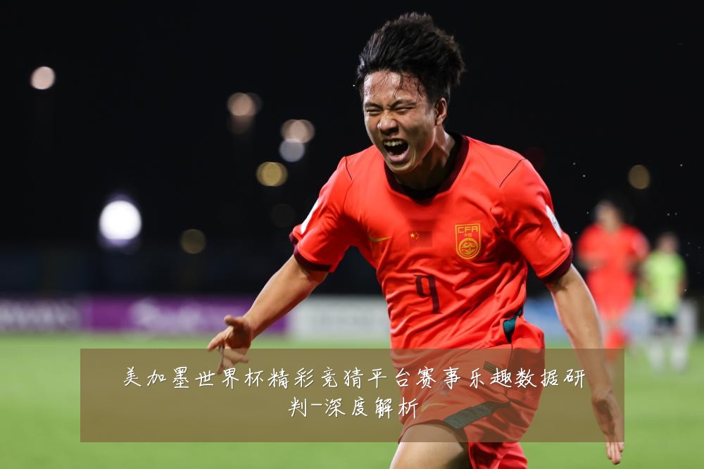 美加墨世界杯精彩竞猜平台赛事乐趣数据研判-深度解析