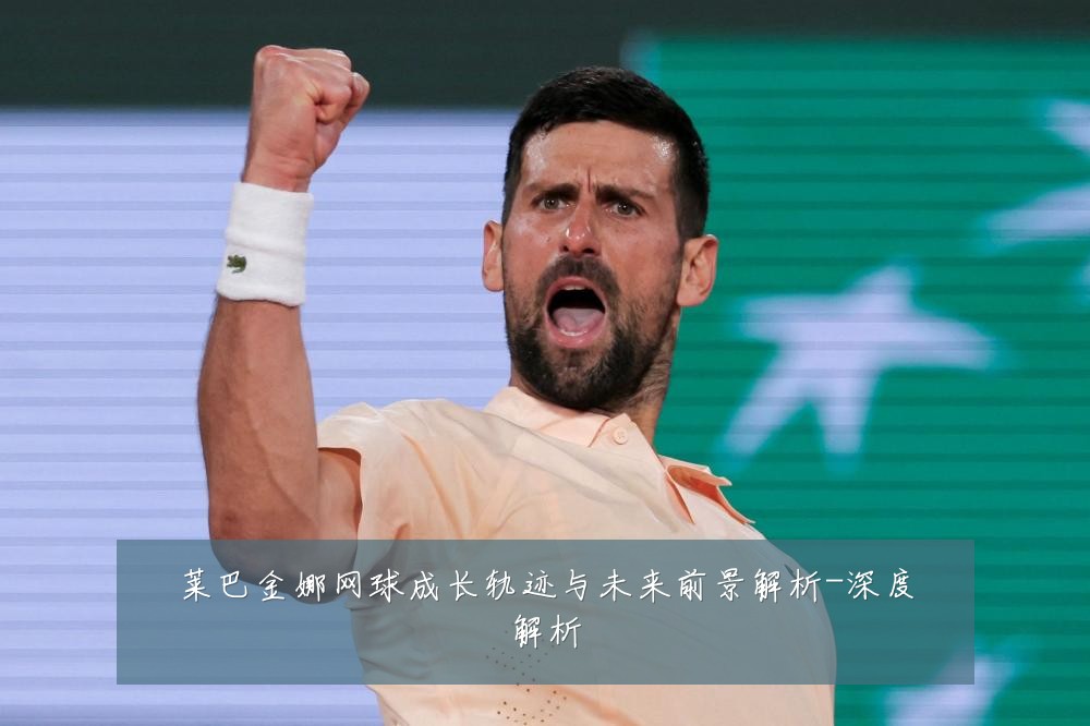 莱巴金娜网球成长轨迹与未来前景解析-深度解析