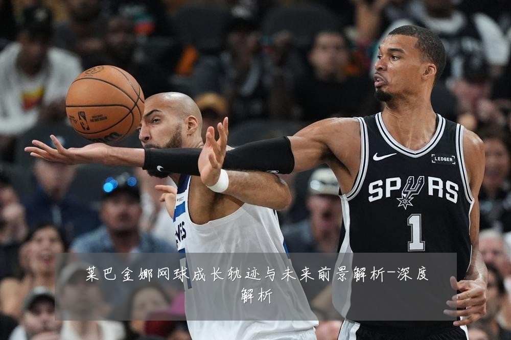 莱巴金娜网球成长轨迹与未来前景解析-深度解析