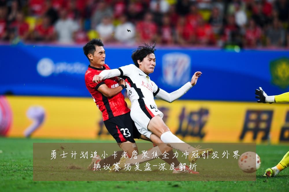 勇士计划追小卡老詹聚焦全力冲冠引发外界热议赛场复盘-深度解析